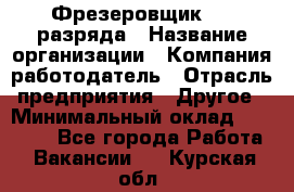 Фрезеровщик 3-6 разряда › Название организации ­ Компания-работодатель › Отрасль предприятия ­ Другое › Минимальный оклад ­ 58 000 - Все города Работа » Вакансии   . Курская обл.